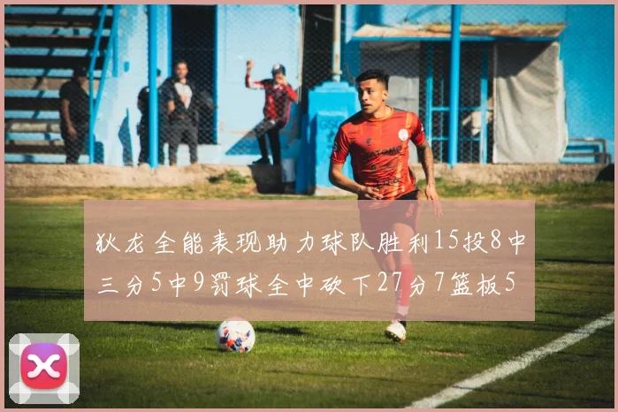 狄龙全能表现助力球队胜利15投8中三分5中9罚球全中砍下27分7篮板5助攻